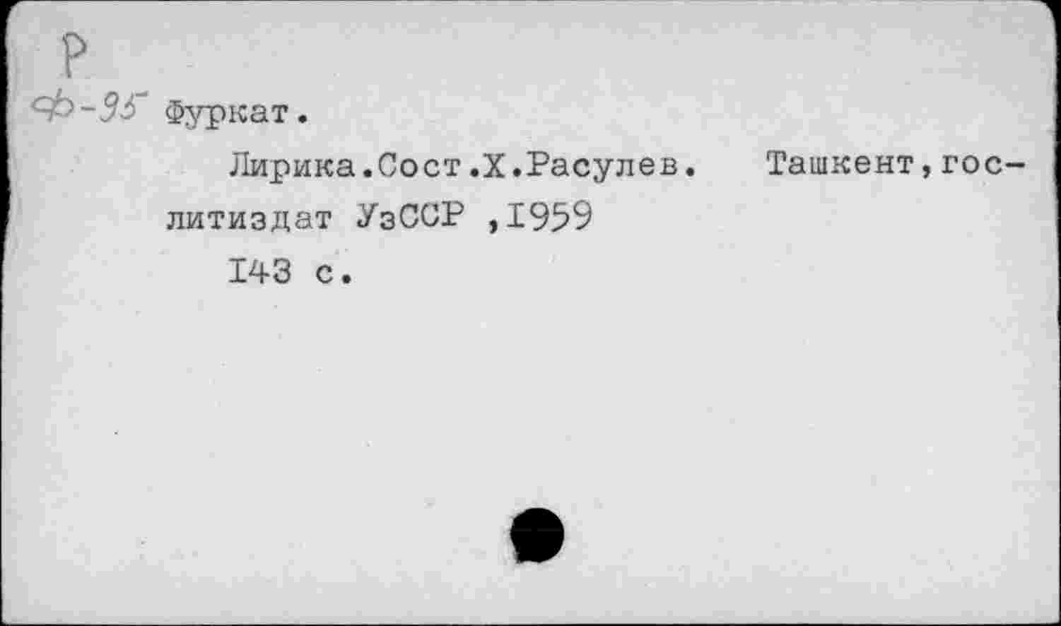 ﻿№ Фуркат.
Лирика.Сост.Х.Расулев. Ташкент,гос литиздат УзССР ,1959 143 с.